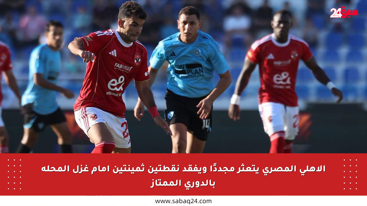 الأهلي المصري يتعثر مجددًا ويفقد نقطتين ثمينتين أمام غزل المحلة بالدوري الممتاز